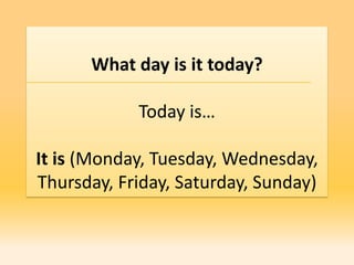 What day is it today?

            Today is…

It is (Monday, Tuesday, Wednesday,
Thursday, Friday, Saturday, Sunday)
 