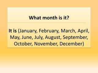 What month is it?

It is (January, February, March, April,
 May, June, July, August, September,
    October, November, December)
 