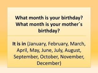 What month is your birthday?
 What month is your mother´s
         birthday?

It is in (January, February, March,
   April, May, June, July, August,
 September, October, November,
             December)
 
