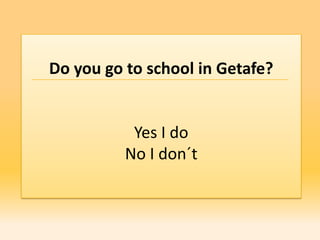 Do you go to school in Getafe?


           Yes I do
          No I don´t
 