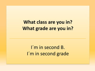 What class are you in?
What grade are you in?


   I´m in second B.
 I´m in second grade
 