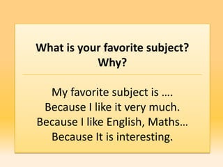 What is your favorite subject?
           Why?

  My favorite subject is ….
 Because I like it very much.
Because I like English, Maths…
  Because It is interesting.
 