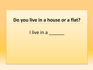 Do you live in a house or a flat?

       I live in a ______
 