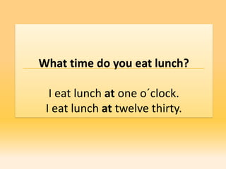 What time do you eat lunch?

  I eat lunch at one o´clock.
 I eat lunch at twelve thirty.
 