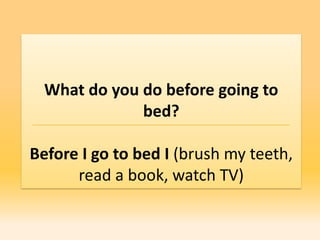 What do you do before going to
              bed?

Before I go to bed I (brush my teeth,
      read a book, watch TV)
 