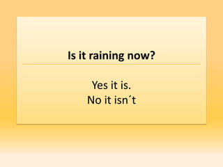 Is it raining now?

    Yes it is.
   No it isn´t
 