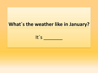 What´s the weather like in January?

           It´s _______
 