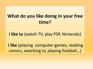 What do you like doing in your free
              time?

I like to (watch TV, play PSP, Nintendo)

I like (playing computer games, reading
 comics, watching tv, playing football…)
 