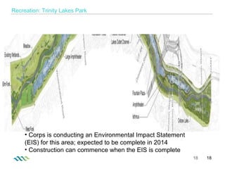   Recreation: Trinity Lakes Park Corps is conducting an Environmental Impact Statement (EIS) for this area; expected to be complete in 2014 Construction can commence when the EIS is complete 