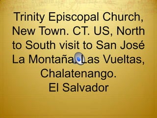 Trinity Episcopal Church,
New Town. CT. US, North
to South visit to San José
La Montaña. Las Vueltas,
Chalatenango.
El Salvador
 