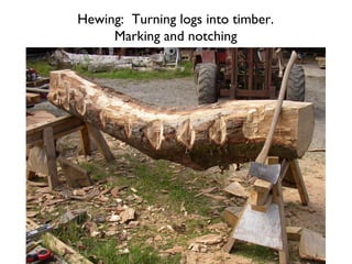 Hewing: Turning logs into timber.
     Marking and notching
 