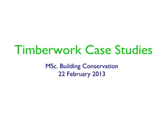 Timberwork Case Studies
     MSc. Building Conservation
         22 February 2013
 
