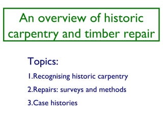 An overview of historic
carpentry and timber repair

   Topics:
   1.Recognising historic carpentry
   2.Repairs: surveys and methods
   3.Case histories
 