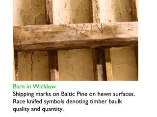 Barn in Wicklow
Shipping marks on Baltic Pine on hewn surfaces.
Race knifed symbols denoting timber baulk
quality and quantity.
 