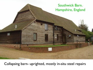 Southwick Barn.
                                   Hampshire, England




Collapsing barn- uprighted, mostly in-situ steel repairs
 