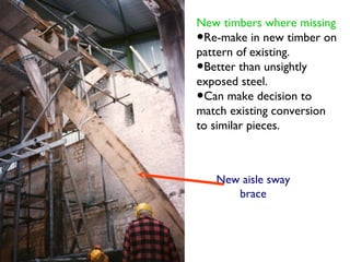 New timbers where missing
•Re-make in new timber on
pattern of existing.
•Better than unsightly
exposed steel.
•Can make decision to
match existing conversion
to similar pieces.



    New aisle sway
       brace
 