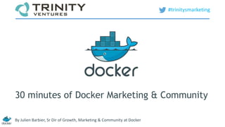 #trinitysmarketing 
30 minutes of Docker Marketing & Community 
By Julien Barbier, Sr Dir of Growth, Marketing & Community at Docker 
 