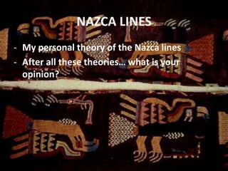 NAZCA LINES
- My personal theory of the Nazca lines
- After all these theories… what is your
opinion?
 