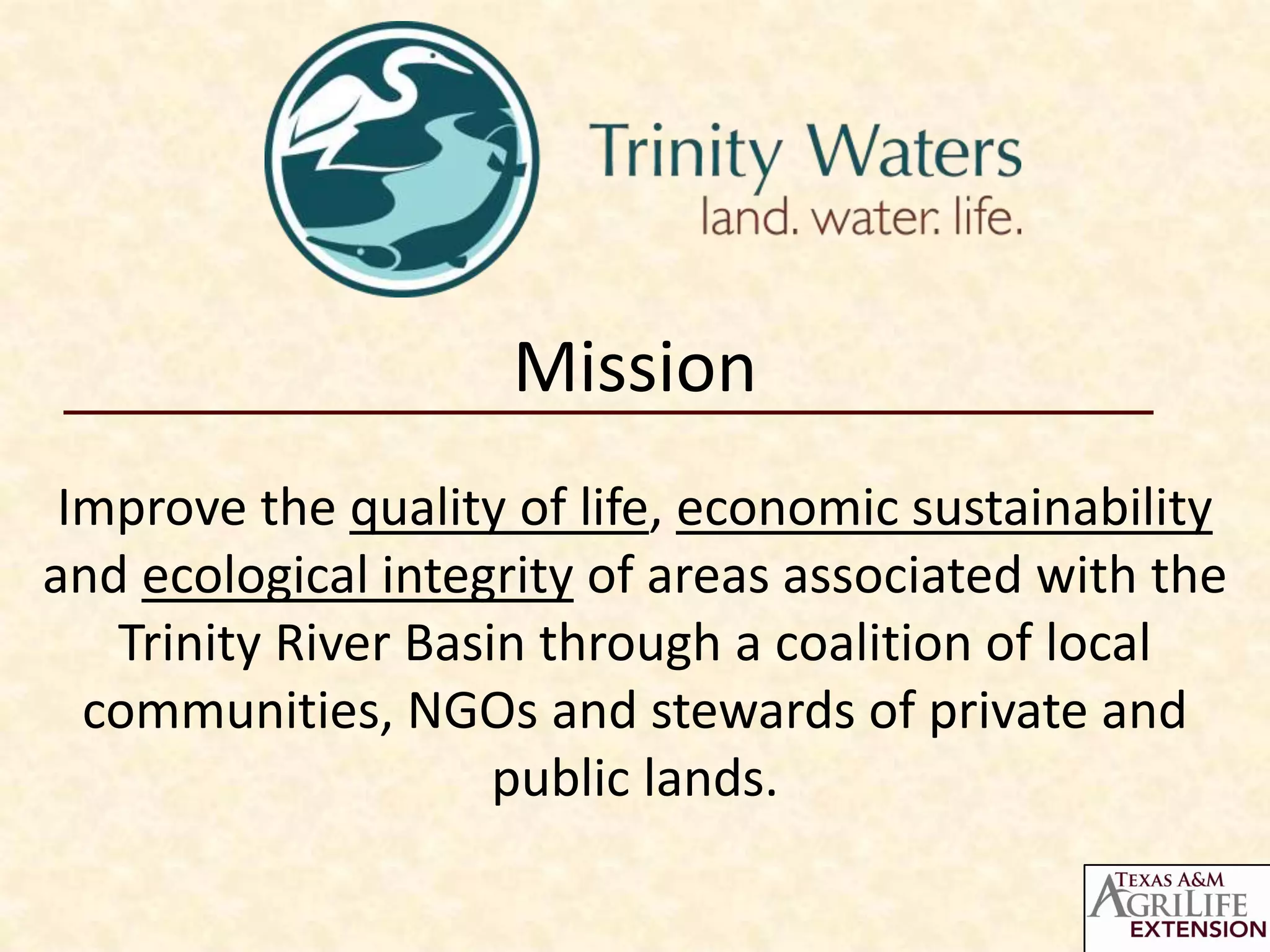 Mission
 Improve the quality of life, economic sustainability
and ecological integrity of areas associated with the
   Trinity River Basin through a coalition of local
  communities, NGOs and stewards of private and
                     public lands.
 