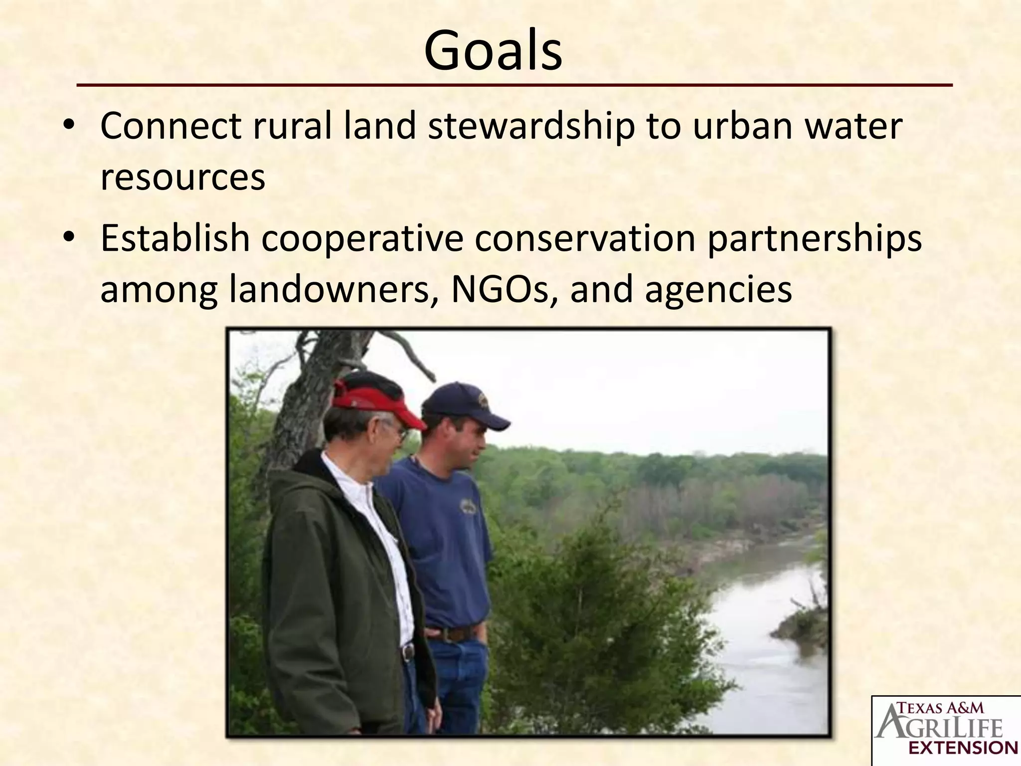 Goals
• Connect rural land stewardship to urban water
  resources
• Establish cooperative conservation partnerships
  among landowners, NGOs, and agencies
 