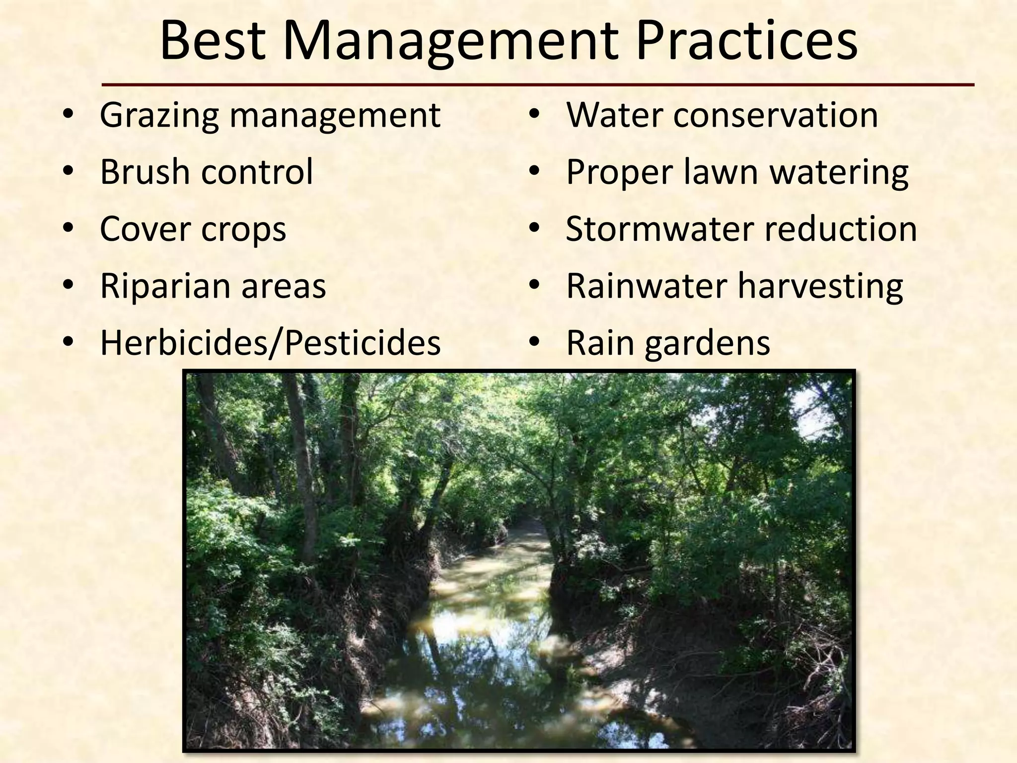 Best Management Practices
•   Grazing management      •   Water conservation
•   Brush control           •   Proper lawn watering
•   Cover crops             •   Stormwater reduction
•   Riparian areas          •   Rainwater harvesting
•   Herbicides/Pesticides   •   Rain gardens
 