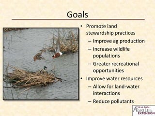 Goals
   • Promote land
     stewardship practices
      – Improve ag production
      – Increase wildlife
        populations
      – Greater recreational
        opportunities
   • Improve water resources
      – Allow for land-water
        interactions
      – Reduce pollutants
 