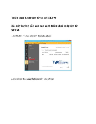 Triển khai EndPoint từ xa với SEPM
Bài này hướng dẫn các bạn cách triển khai endpoint từ
SEPM.
1.Từ SEPM > Chọn Client > Install a client
2.Chọn New PackageDeloyment > Chọn Next
 