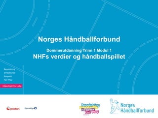 Begeistring 
Innsatsvilje 
Respekt 
Fair Play 
Norges Håndballforbund 
Dommerutdanning Trinn 1 Modul 1 
NHFs verdier og håndballspillet 
 