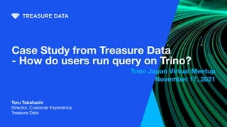 Case Study from Treasure Data
- How do users run query on Trino?
Toru Takahashi
Director, Customer Experience
Treasure Data
Trino Japan Virtual Meetup
November 17, 2021
 