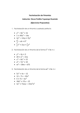 Factorización de Trinomios 
Instructor: Oscar Porfirio Yupanqui Huamán 
(Ejercicios Propuestos) 
1. Factorización de un trinomio cuadrado perfecto 
·  − 8 + 16 
· 1 + 49 − 14 
· 4 