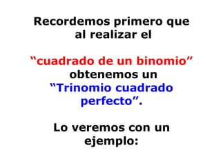 Recordemos primero que
al realizar el
“cuadrado de un binomio”
obtenemos un
“Trinomio cuadrado
perfecto”.
Lo veremos con un
ejemplo: