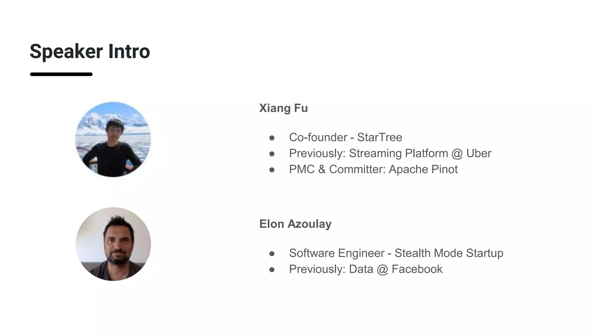 Speaker Intro
Xiang Fu
● Co-founder - StarTree
● Previously: Streaming Platform @ Uber
● PMC & Committer: Apache Pinot
Elon Azoulay
● Software Engineer - Stealth Mode Startup
● Previously: Data @ Facebook
 