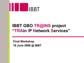 IBBT GBO TR@INS project
“TRAin IP Network Services”

Final Workshop
18 June 2008 @ IBBT
 