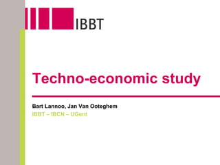 Techno-economic study
Bart Lannoo, Jan Van Ooteghem
IBBT – IBCN – UGent
 