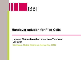Handover solution for Pico-Cells

Herman Claus – based on work from Tom Van
Leeuwen
Siemens, Nokia Siemens Networks, OTN
 