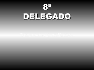 Tomaremos providências. 8ª DELEGADO 