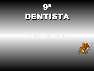 Não vai doer nada. 9ª DENTISTA 