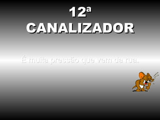 É muita pressão que vem da rua. 12ª CANALIZADOR 