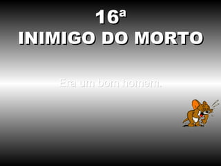 Era um bom homem. 16ª INIMIGO DO MORTO 