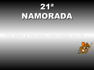 Pra dizer a verdade, nem beijar eu sei ... 21ª NAMORADA 