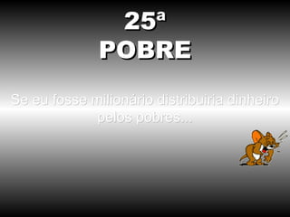 Se eu fosse milionário distribuiria dinheiro pelos pobres... 25ª POBRE 