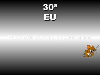 Este é o último e-mail que vou enviar. 30ª EU 