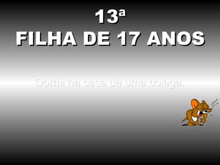 Dormi na casa de uma colega. 13ª FILHA DE 17 ANOS 