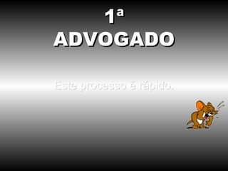 Este processo é rápido. 1ª ADVOGADO 