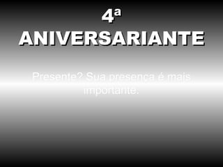 Presente? Sua presença é mais importante. 4ª ANIVERSARIANTE 