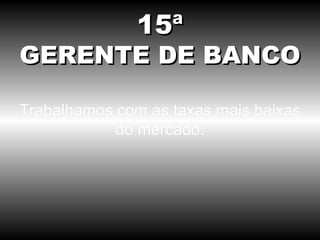 Trabalhamos com as taxas mais baixas do mercado. 15ª GERENTE DE BANCO 