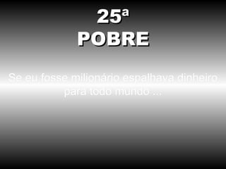 Se eu fosse milionário espalhava dinheiro para todo mundo ... 25ª POBRE 