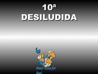 10ª
   DESILUDIDA

Não quero mais saber de homem.
 