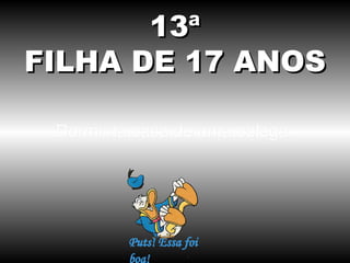 13ª
FILHA DE 17 ANOS

 Dormi na casa de uma colega.
 