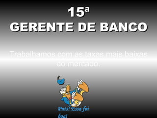 15ª
GERENTE DE BANCO

Trabalhamos com as taxas mais baixas
            do mercado.
 